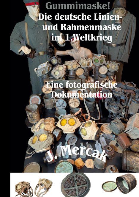"Gummimaske! Die deutsche Linien- und Rahmenmaske im 1. Weltkrieg. Eine fotografische Dokumentation von J. Mercak." Mannequins in Uniformen, viele Gasmasken und alte Behälter versammelt.