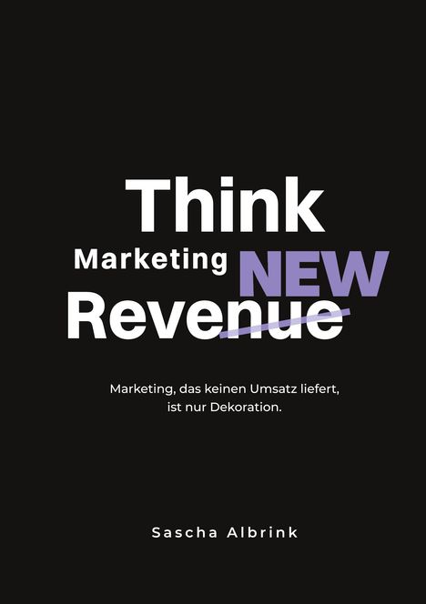 „Think Marketing NEW Revenue“, darunter „Marketing, das keinen Umsatz liefert, ist nur Dekoration.“ Name: Sascha Albrink.