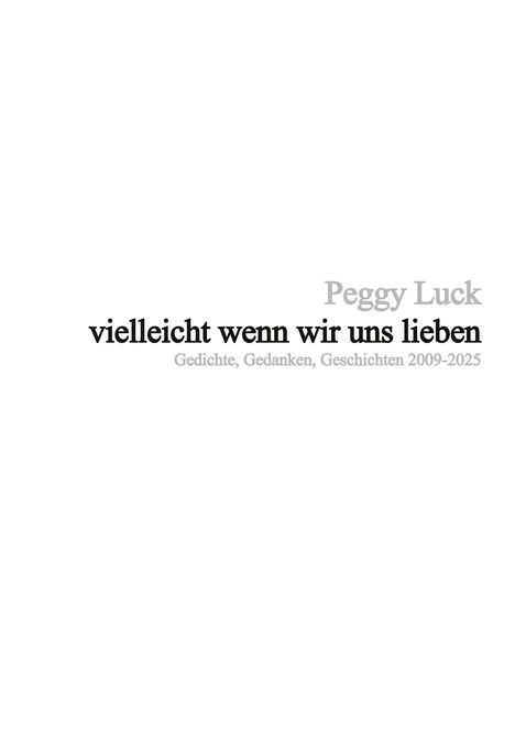 "Peggy Luck, vielleicht wenn wir uns lieben, Gedichte, Gedanken, Geschichten 2009-2025." Schwarzer und grauer Text auf weißem Hintergrund.