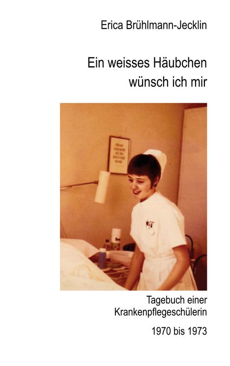 Ein weißes Häubchen wünsch ich mir. Tagebuch einer Krankenpflegeschülerin 1970 bis 1973. Junge Frau im Krankenschwester-Outfit.