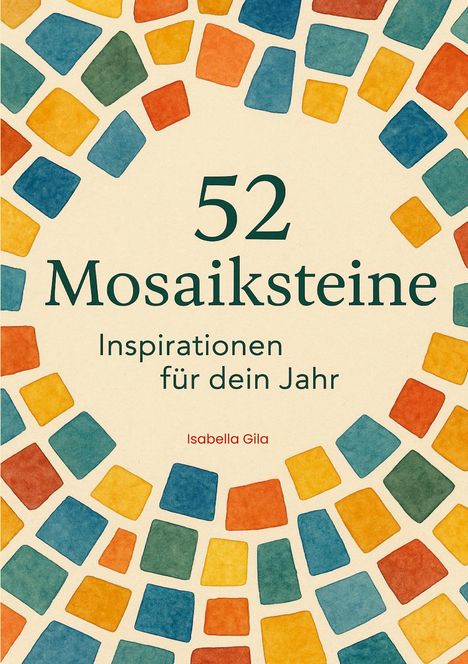 52 Mosaiksteine: Inspirationen für dein Jahr. Isabella Gila. Gestaltung mit bunten Mosaiksteinen in Blau, Orange und Gelb.