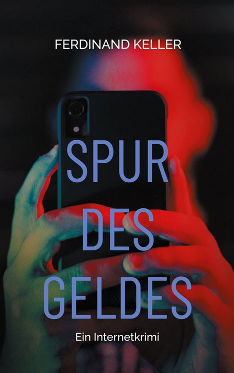 „FERDINAND KELLER, SPUR DES GELDES, Ein Internetkrimi“. Hände halten ein Smartphone, rot-blauer Lichteffekt.