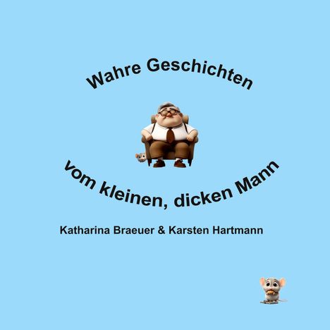 "Wahre Geschichten vom kleinen, dicken Mann. Katharina Braeuer & Karsten Hartmann. Illustration mit Mann und Maus."