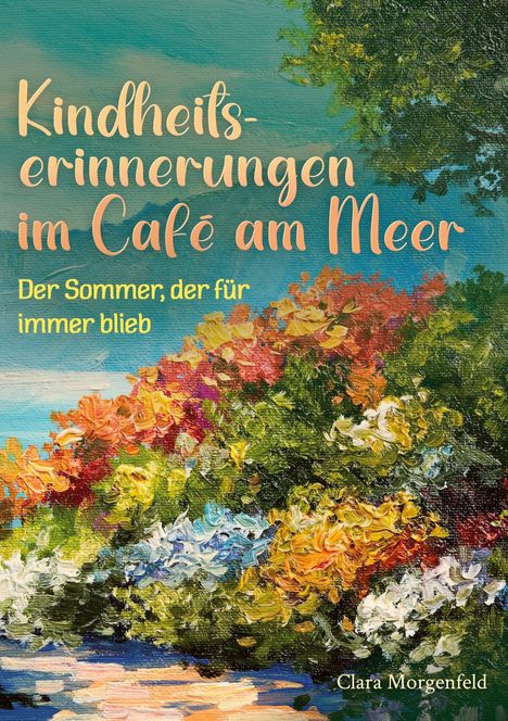 "Kindheitserinnerungen im Café am Meer. Der Sommer, der für immer blieb. Clara Morgenfeld." Malerische, bunte Blumen vor blauem Himmel.