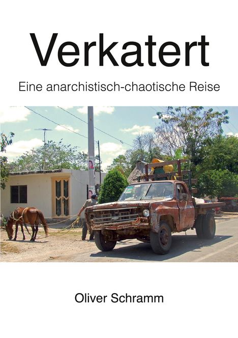 "Verkatert. Eine anarchistisch-chaotische Reise. Oliver Schramm." Ein alter, rostiger Truck neben einem Pferd auf der Straße.