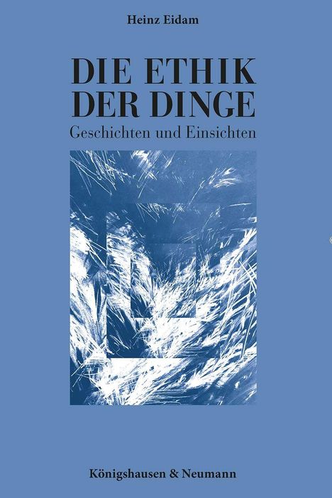 Heinz Eidam: DIE ETHIK DER DINGE – Geschichten und Einsichten. Verlag: Königshausen & Neumann. Abstraktes, blaues Muster.
