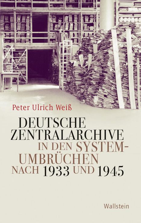 Peter Ulrich Weiß: Deutsche Zentralarchive in den Systemumbrüchen nach 1933 und 1945, Buch