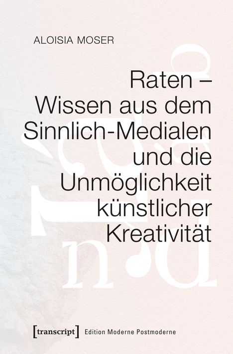 ALOISIA MOSER: Raten – Wissen aus dem Sinnlich-Medialen und die Unmöglichkeit künstlicher Kreativität. Beige Hintergrund.
