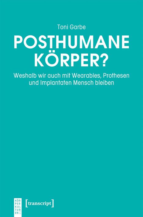 „Posthumane Körper? Weshalb wir auch mit Wearables, Prothesen und Implantaten Mensch bleiben“ von Toni Garbe. Türkiser Hintergrund.