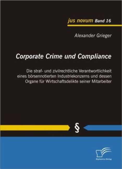 Alexander Grieger: Corporate Crime und Compliance: Die straf- und zivilrechtliche Verantwortlichkeit eines börsennotierten Industriekonzerns und dessen Organe für Wirtschaftsdelikte seiner Mitarbeiter, Buch