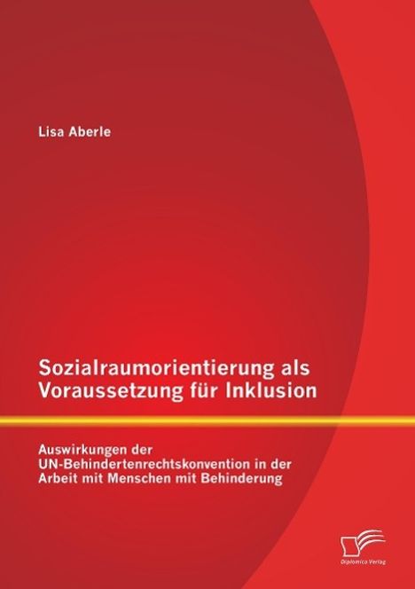 Lisa Aberle: Sozialraumorientierung als Voraussetzung für Inklusion: Auswirkungen der UN-Behindertenrechtskonvention in der Arbeit mit Menschen mit Behinderung, Buch