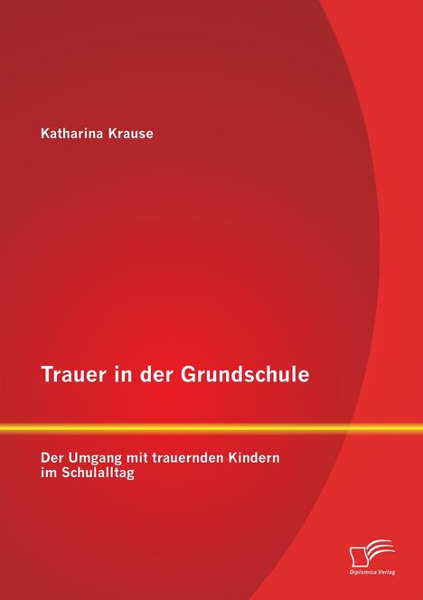Katharina Krause: Trauer in der Grundschule: Der Umgang mit trauernden Kindern im Schulalltag, Buch