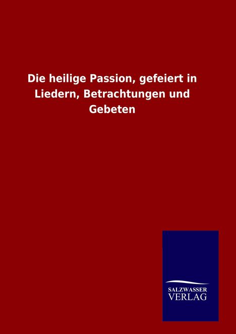 Ohne Autor: Die heilige Passion, gefeiert in Liedern, Betrachtungen und Gebeten, Buch
