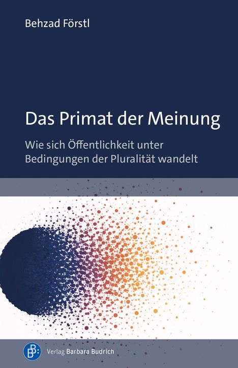 Titel: Das Primat der Meinung. Untertitel: Wie sich Öffentlichkeit unter Bedingungen der Pluralität wandelt. Name: Behzad Förstl. Verlag Barbara Budrich. Illustration: Farbkreis aus Punkten von Dunkelblau zu Orange.