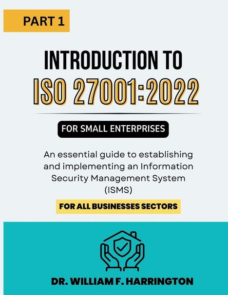 "Part 1: Introduction to ISO 27001:2022 for small enterprises. Essential guide for ISMS. Dr. William F. Harrington."