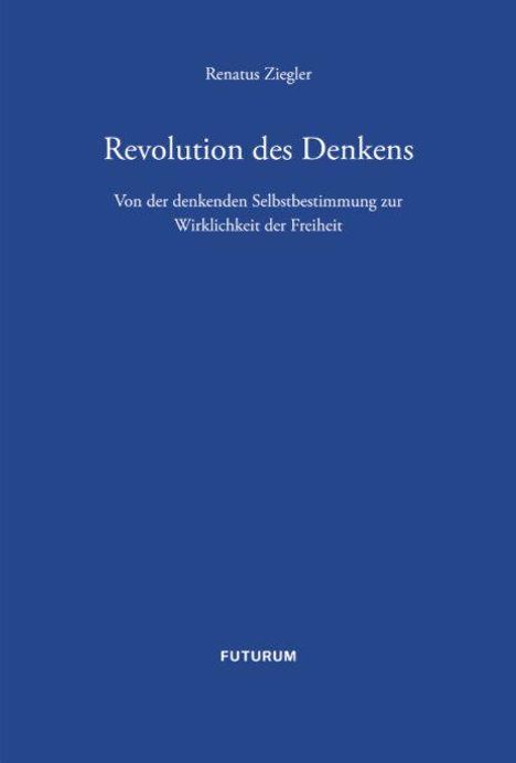 "Renatus Ziegler. Revolution des Denkens. Von der denkenden Selbstbestimmung zur Wirklichkeit der Freiheit. FUTURUM."
