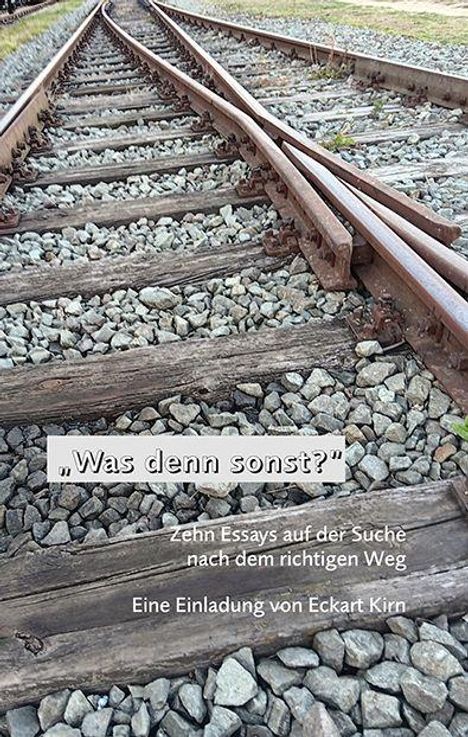 „Was denn sonst?“ Zehn Essays auf der Suche nach dem richtigen Weg. Eine Einladung von Eckart Kirn. Bahngleise und Schotter.