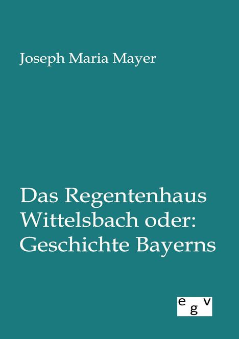 Joseph Maria Mayer: Das Regentenhaus Wittelsbach oder: Geschichte Bayerns, Buch