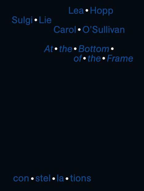 Text: "Lea Hopp, Sulgi Lie, Carol O’Sullivan, At the Bottom of the Frame, constellations." Worte durch Punkte getrennt.