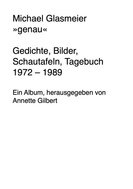 "Michael Glasmeier ›genau‹ Gedichte, Bilder, Schautafeln, Tagebuch 1972 – 1989 Ein Album, herausgegeben von Annette Gilbert" in schwarzer Schrift auf weißem Hintergrund.