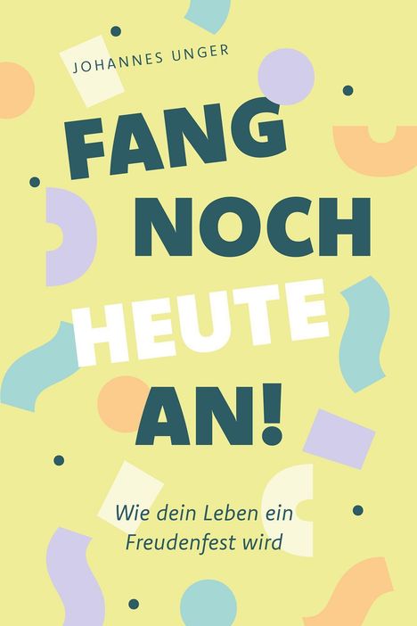 "Fang noch heute an! Wie dein Leben ein Freudenfest wird." Farbenfrohe geometrische Formen auf hellgelbem Hintergrund.