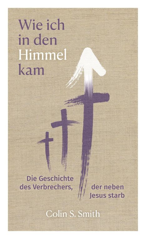 Text: "Wie ich in den Himmel kam. Die Geschichte des Verbrechers, der neben Jesus starb. Colin S. Smith." Drei lila Kreuze.