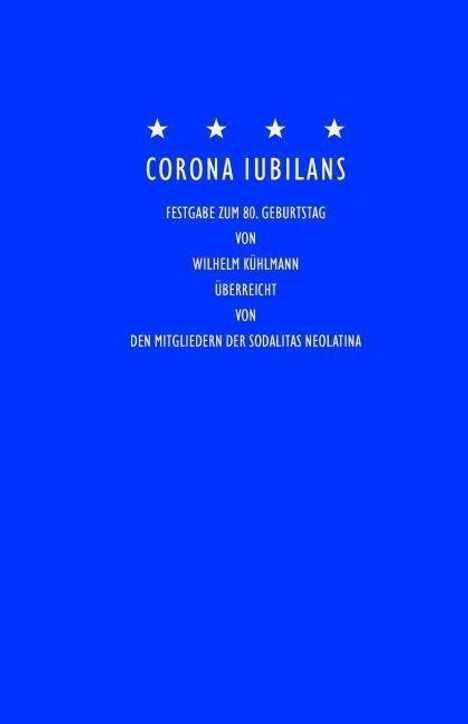 "CORONA IUBILANS. Festgabe zum 80. Geburtstag von Wilhelm Kühlmann, überreicht von den Mitgliedern der Sodalitas Neolatina."