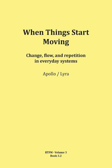 "When Things Start Moving: Change, flow, and repetition in everyday systems. Apollo / Lyra. RTFM · Volume 3 Book 3.2." Auf gelbem Hintergrund.