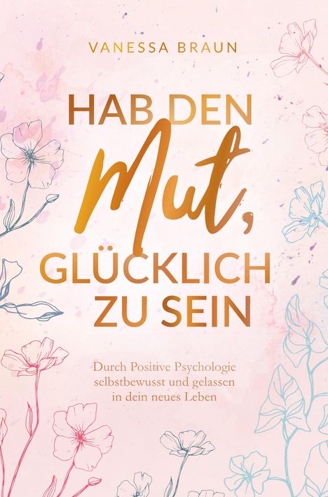 Vanessa Braun: Hab den Mut, glücklich zu sein - Durch Positive Psychologie selbstbewusst und gelassen in dein neues Leben, Buch