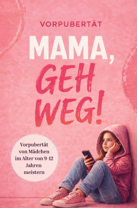 Texte: "VORPUBERTÄT MAMA, GEH WEG! Vorpubertät von Mädchen im Alter von 9-12 Jahren meistern." Illustration: Mädchen mit Handy.