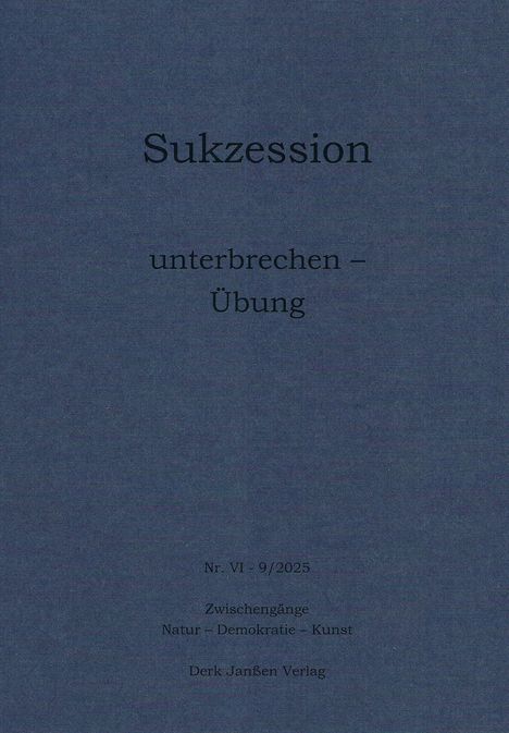 "Sukzession unterbrechen – Übung Nr. VI - 9/2025 Zwischengänge Natur – Demokratie – Kunst Derk Janßen Verlag" auf grauem Hintergrund.