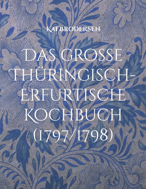 „Das Grosse Thüringisch-Erfurtische Kochbuch (1797/1798)“. Beige Hintergrund, blaue florale Muster.