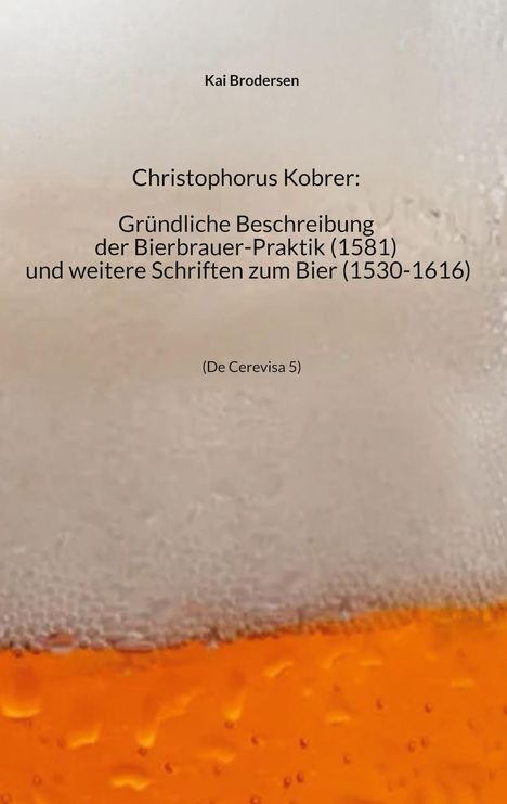 Kai Brodersen: Christophorus Kobrer: Gründliche Beschreibung der Bierbrauer-Praktik (1581) und weitere Schriften zum Bier (1530-1616), Buch