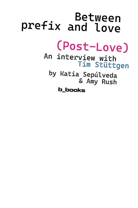 Text: "Between prefix and love (Post-Love) An interview with Tim Stüttgen by Katia Sepúlveda & Amy Rush b_books." Schwarzer Text auf weißem Hintergrund.
