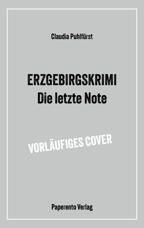 "ERZGEBIRGSKRIMI Die letzte Note", "VORLÄUFIGES COVER", "Claudia Puhlfürst", "Paperento Verlag." Grau mit schwarzem Text.