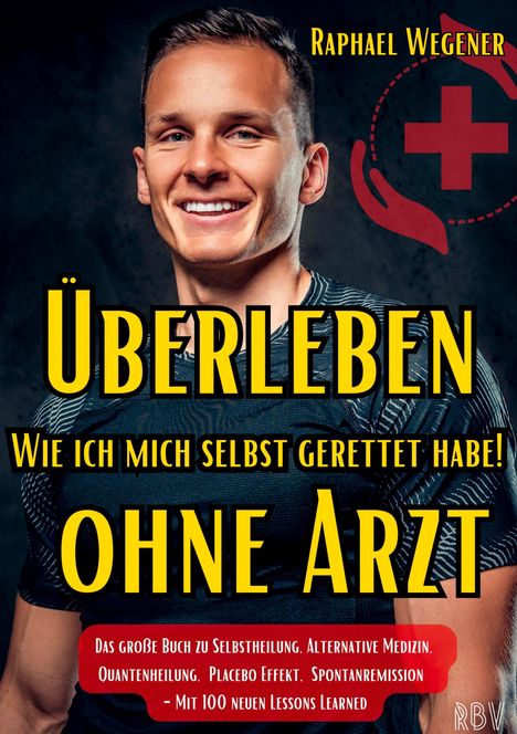 Raphael Wegener: Überleben ohne Arzt: Wie ich mich selbst gerettet habe! Das große Buch zu Selbstheilung, Alternative Medizin, Quantenheilung, Placebo Effekt, Spontanremission - Mit 100 neuen Lessons Learned, Buch