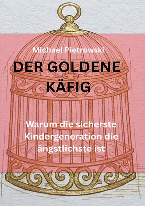 Text: „Michael Pietrowski, DER GOLDENE KÄFIG, Warum die sicherste Kindergeneration die ängstlichste ist.“ Illustration: Goldener Käfig.