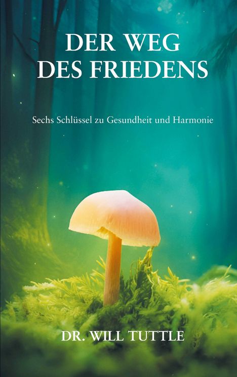 "Der Weg des Friedens", "Sechs Schlüssel zu Gesundheit und Harmonie", "Dr. Will Tuttle"; Leuchtender Pilz im Wald.