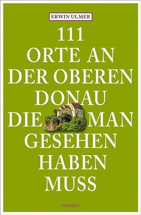 Erwin Ulmer: 111 Orte an der oberen Donau, die man gesehen haben muss, Buch
