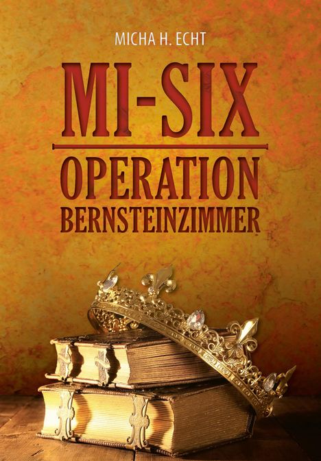 Buchtitel: "MI-SIX OPERATION BERNSTEINZIMMER" von Micha H. Echt. Eine Krone liegt auf alten Büchern. Hintergrund in warmen Gelbtönen.