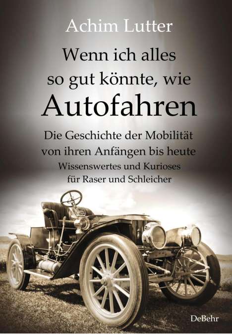 Achim Lutter: Wenn ich alles so gut könnte, wie Autofahren - Die Geschichte der Mobilität von ihren Anfängen bis heute - Wissenswertes und Kurioses für Raser und Schleicher, Buch