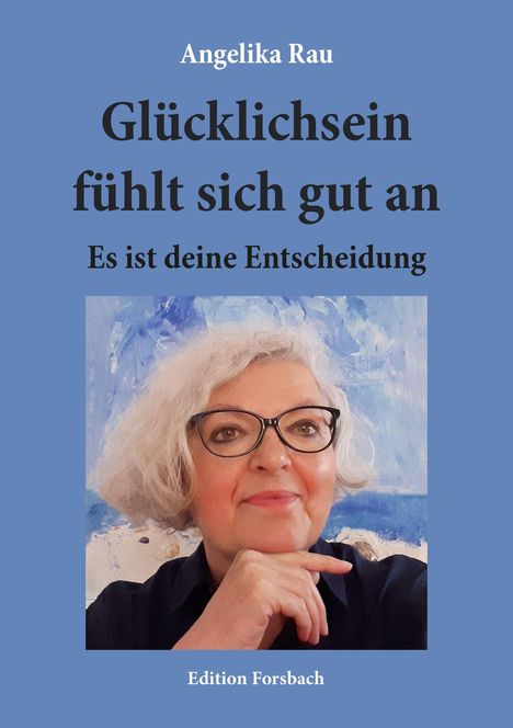 Text: Angelika Rau, Glücklichsein fühlt sich gut an, Es ist deine Entscheidung, Edition Forsbach. Frau mit Brille vor blauem Hintergrund.