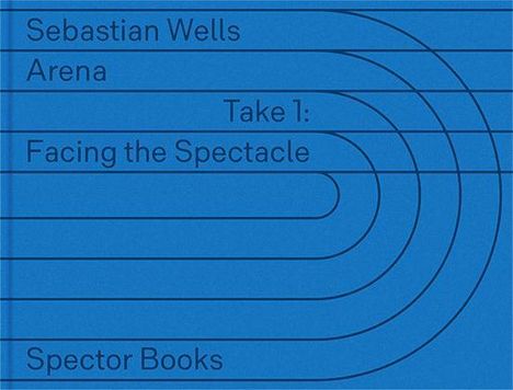 Sebastian Wells, Arena, Take 1: Facing the Spectacle, Spector Books. Blaue Hintergrundgrafik mit konzentrischen Linien.