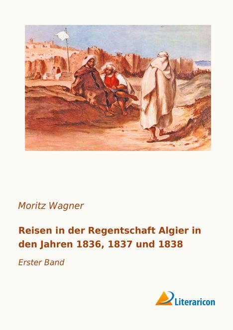 Moritz Wagner: Reisen in der Regentschaft Algier in den Jahren 1836, 1837 und 1838, Buch