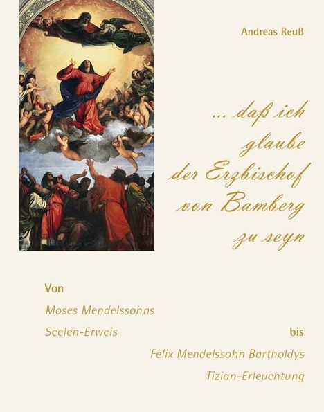 Andreas Reuß: "... daß ich glaube der Erzbischof von Bamberg zu seyn" - Von Moses Mendelssohns Seelen-Erweis bis Felix Mendelssohn Bartholdys Tizian-Erleuchtung, Buch