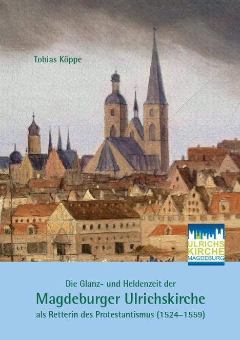 Tobias Köppe: Die Glanz- und Heldenzeit der Magdeburger Ulrichskirche als Retterin des Protestantismus (1524-1559), Buch