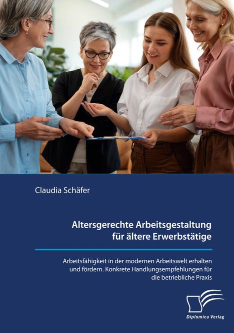 Claudia Schäfer: Altersgerechte Arbeitsgestaltung für ältere Erwerbstätige. Arbeitsfähigkeit in der modernen Arbeitswelt erhalten und fördern. Konkrete Handlungsempfehlungen für die betriebliche Praxis., Buch