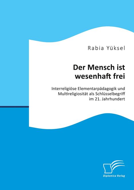 Rabia Yüksel: Der Mensch ist wesenhaft frei. Interreligiöse Elementarpädagogik und Multireligiosität als Schlüsselbegriff im 21. Jahrhundert, Buch