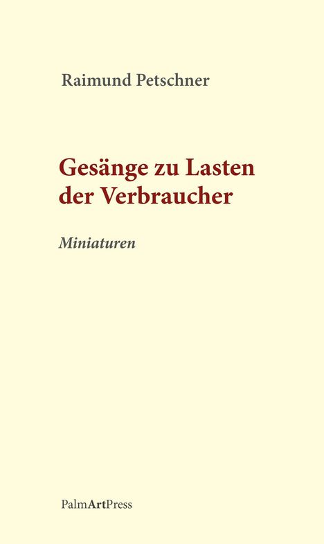 Titel: "Gesänge zu Lasten der Verbraucher". Autor: Raimund Petschner. Untertitel: "Miniaturen". Unten: PalmArtPress. Cremefarbener Hintergrund.