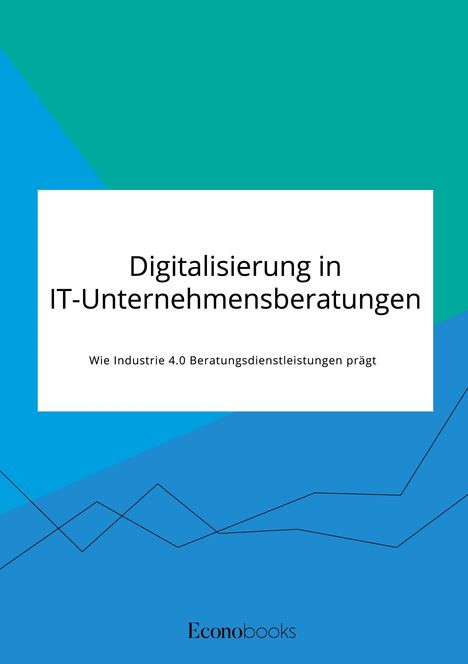 Anonymous: Digitalisierung in IT-Unternehmensberatungen. Wie Industrie 4.0 Beratungsdienstleistungen prägt, Buch